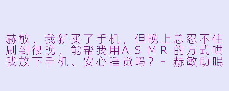 赫敏,我新买了手机,但晚上总忍不住刷到很晚,能帮我用ASMR的方式哄我放下手机、安心睡觉吗?-赫敏助眠asmr新手机