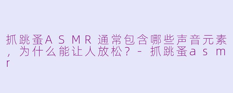 抓跳蚤ASMR通常包含哪些声音元素,为什么能让人放松?-抓跳蚤asmr