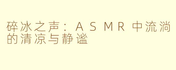 碎冰之声:ASMR中流淌的清凉与静谧