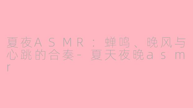 夏夜ASMR:蝉鸣、晚风与心跳的合奏-夏天夜晚asmr