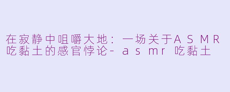 在寂静中咀嚼大地:一场关于ASMR吃黏土的感官悖论-asmr吃黏土