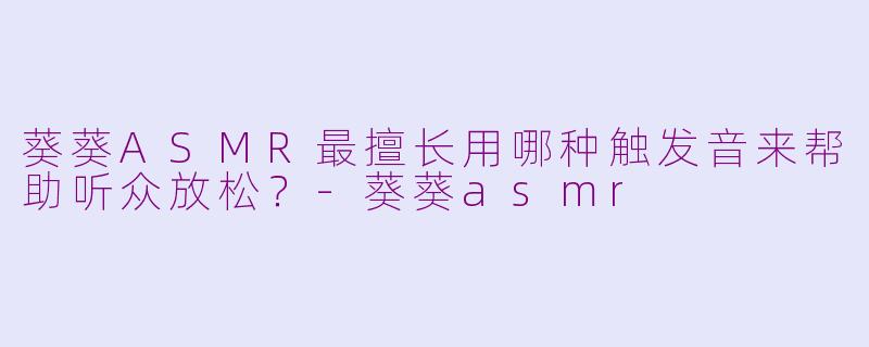 葵葵ASMR最擅长用哪种触发音来帮助听众放松？-葵葵asmr