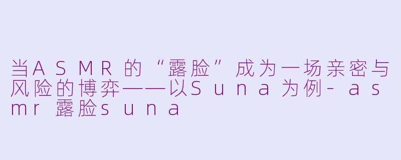 当ASMR的“露脸”成为一场亲密与风险的博弈——以Suna为例-asmr露脸suna