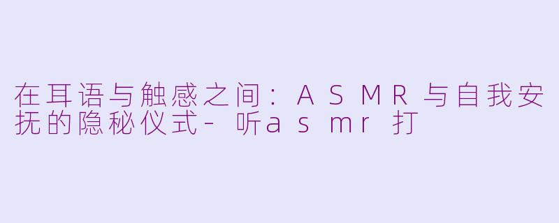 在耳语与触感之间:ASMR与自我安抚的隐秘仪式-听asmr打