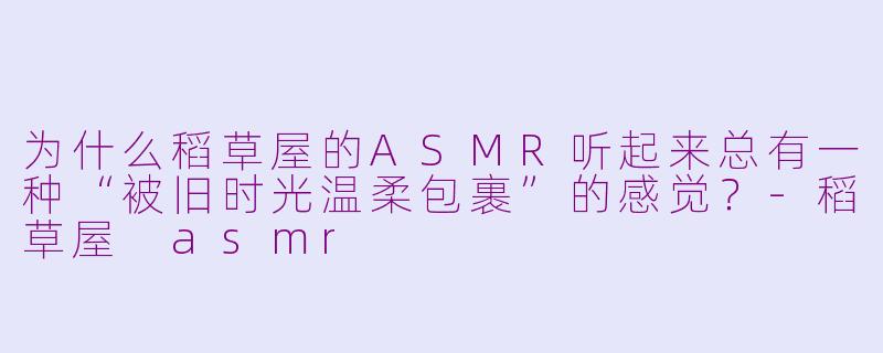 为什么稻草屋的ASMR听起来总有一种“被旧时光温柔包裹”的感觉?-稻草屋 asmr