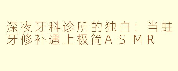 深夜牙科诊所的独白:当蛀牙修补遇上极简ASMR