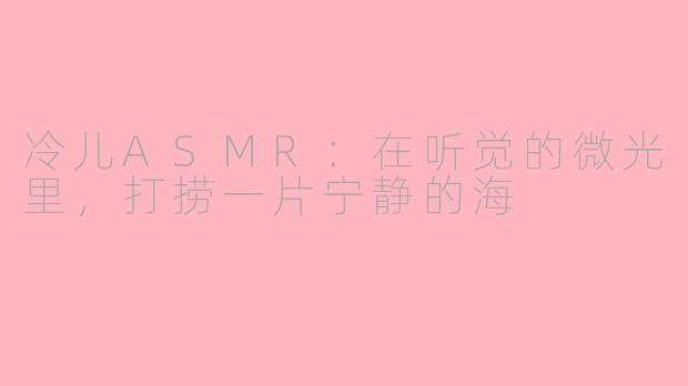 冷儿ASMR:在听觉的微光里,打捞一片宁静的海
