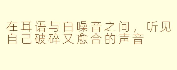 在耳语与白噪音之间,听见自己破碎又愈合的声音