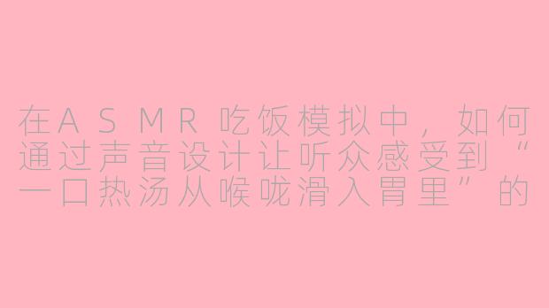 在ASMR吃饭模拟中，如何通过声音设计让听众感受到“一口热汤从喉咙滑入胃里”的温暖与满足感？-asmr吃饭模拟