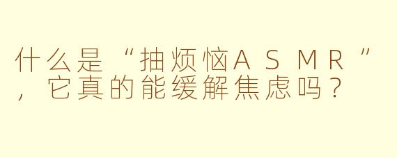 什么是“抽烦恼ASMR”,它真的能缓解焦虑吗?