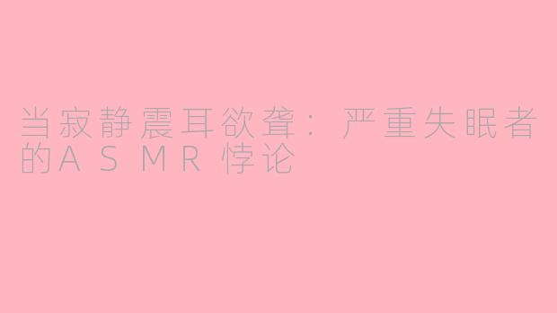 当寂静震耳欲聋:严重失眠者的ASMR悖论