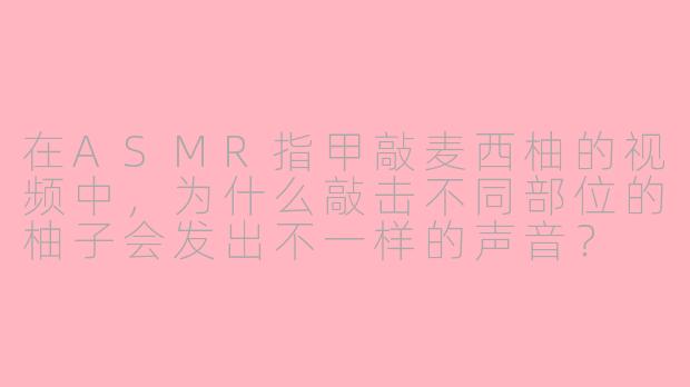 在ASMR指甲敲麦西柚的视频中,为什么敲击不同部位的柚子会发出不一样的声音?