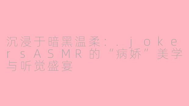 沉浸于暗黑温柔：.jokersASMR的“病娇”美学与听觉盛宴