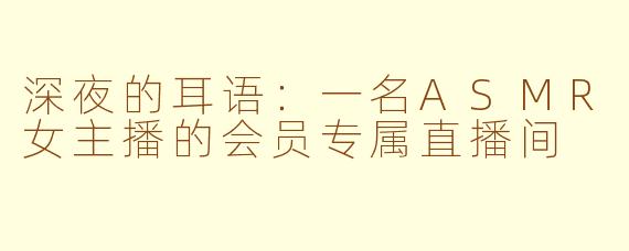 深夜的耳语:一名ASMR女主播的会员专属直播间