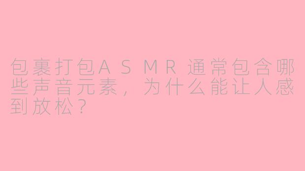 包裹打包ASMR通常包含哪些声音元素，为什么能让人感到放松？