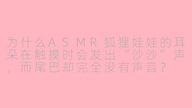 为什么ASMR狐狸娃娃的耳朵在触摸时会发出“沙沙”声，而尾巴却完全没有声音？