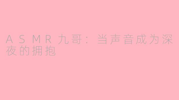 ASMR九哥:当声音成为深夜的拥抱