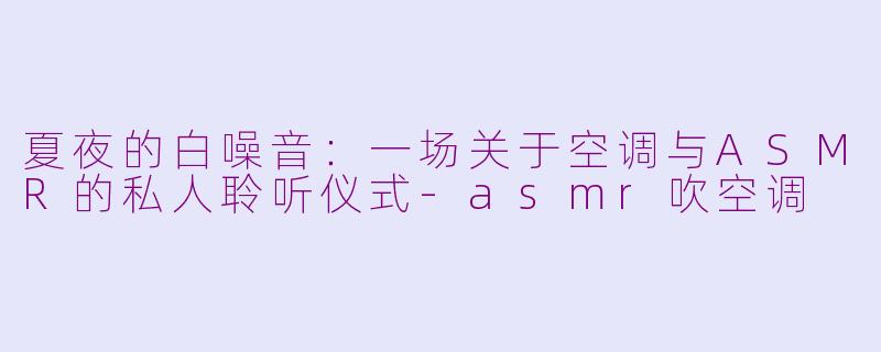 夏夜的白噪音：一场关于空调与ASMR的私人聆听仪式-asmr吹空调