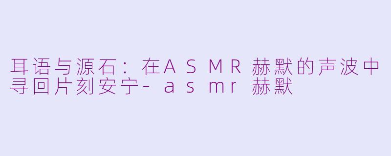 耳语与源石:在ASMR赫默的声波中寻回片刻安宁-asmr赫默