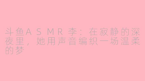 斗鱼ASMR李:在寂静的深夜里,她用声音编织一场温柔的梦