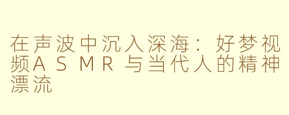 在声波中沉入深海:好梦视频ASMR与当代人的精神漂流