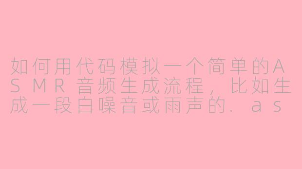 如何用代码模拟一个简单的ASMR音频生成流程，比如生成一段白噪音或雨声的.asmr文件？