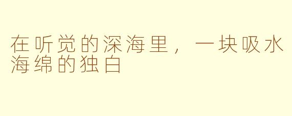 在听觉的深海里,一块吸水海绵的独白