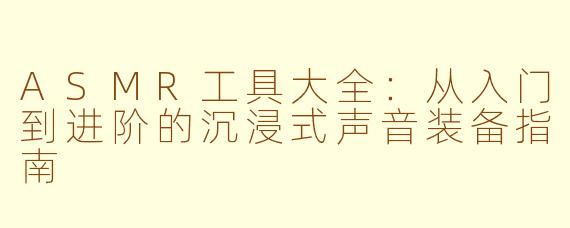 ASMR工具大全:从入门到进阶的沉浸式声音装备指南