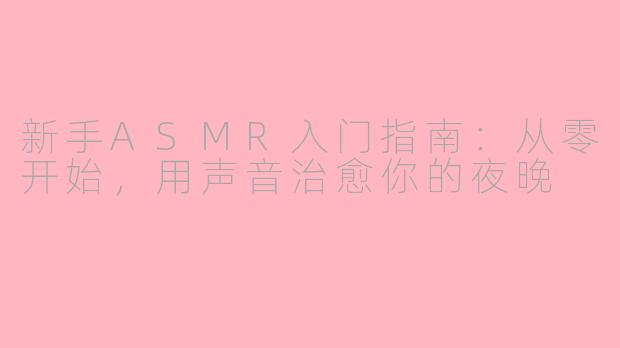新手ASMR入门指南:从零开始,用声音治愈你的夜晚