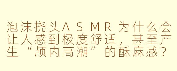 泡沫挠头ASMR为什么会让人感到极度舒适,甚至产生“颅内高潮”的酥麻感?