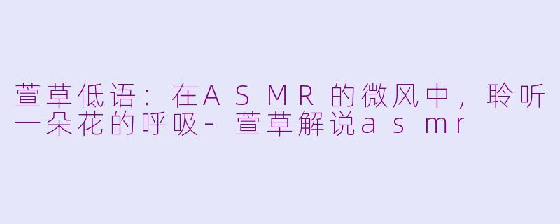 萱草低语：在ASMR的微风中，聆听一朵花的呼吸