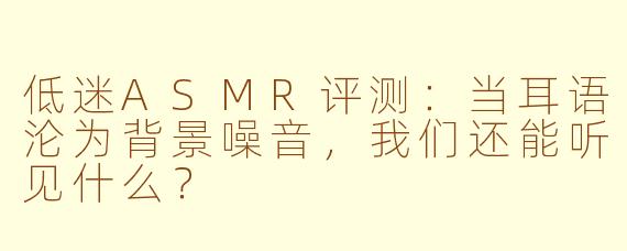低迷ASMR评测:当耳语沦为背景噪音,我们还能听见什么?