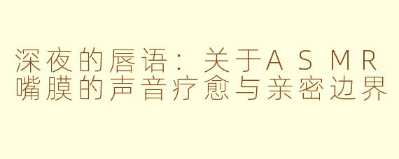 深夜的唇语:关于ASMR嘴膜的声音疗愈与亲密边界