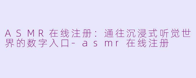ASMR在线注册:通往沉浸式听觉世界的数字入口-asmr在线注册