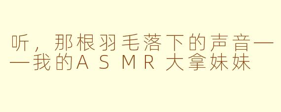 听,那根羽毛落下的声音——我的ASMR大拿妹妹