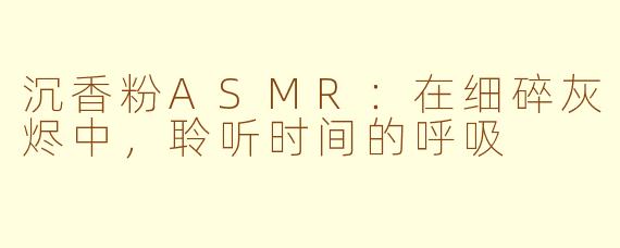 沉香粉ASMR:在细碎灰烬中,聆听时间的呼吸