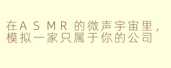 在ASMR的微声宇宙里,模拟一家只属于你的公司