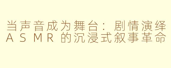当声音成为舞台:剧情演绎ASMR的沉浸式叙事革命