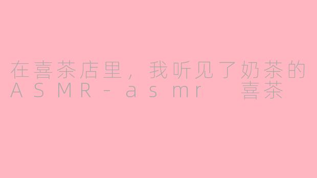 在喜茶店里,我听见了奶茶的ASMR-asmr 喜茶