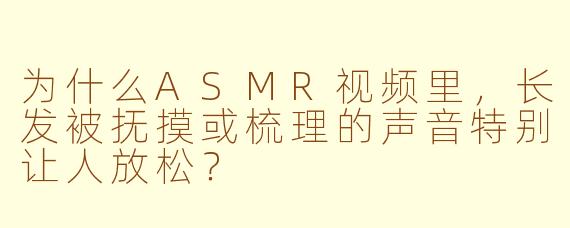 为什么ASMR视频里，长发被抚摸或梳理的声音特别让人放松？