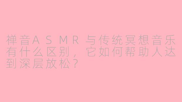 禅音ASMR与传统冥想音乐有什么区别，它如何帮助人达到深层放松？