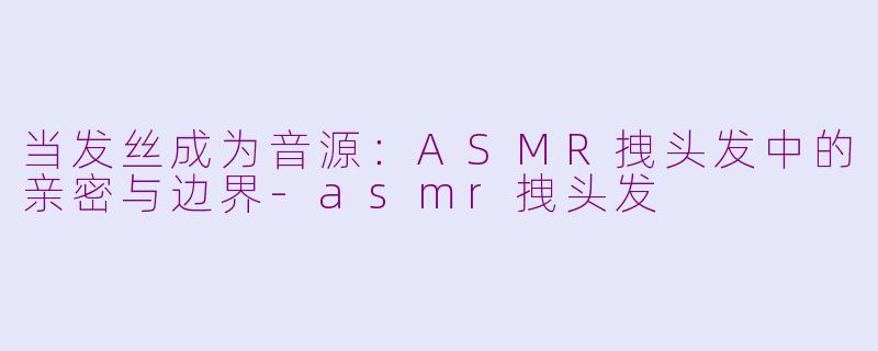 当发丝成为音源：ASMR拽头发中的亲密与边界