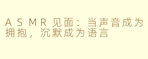 ASMR见面:当声音成为拥抱,沉默成为语言