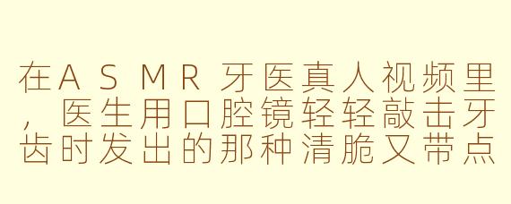 在ASMR牙医真人视频里,医生用口腔镜轻轻敲击牙齿时发出的那种清脆又带点回响的声音,为什么总让人感觉头皮发麻但又特别放松?