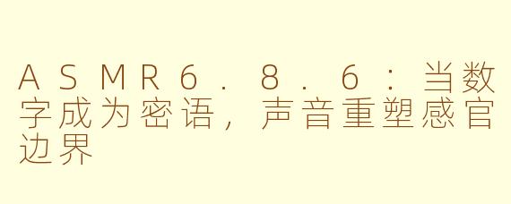 ASMR6.8.6:当数字成为密语,声音重塑感官边界