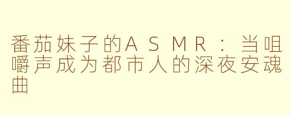 番茄妹子的ASMR:当咀嚼声成为都市人的深夜安魂曲