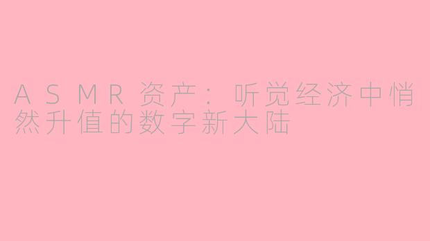 ASMR资产:听觉经济中悄然升值的数字新大陆