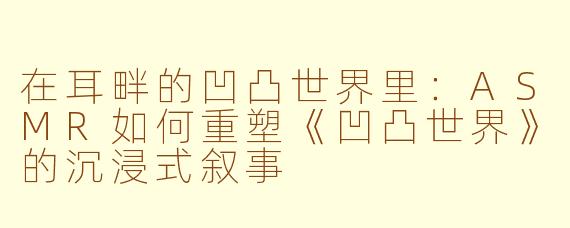 在耳畔的凹凸世界里:ASMR如何重塑《凹凸世界》的沉浸式叙事