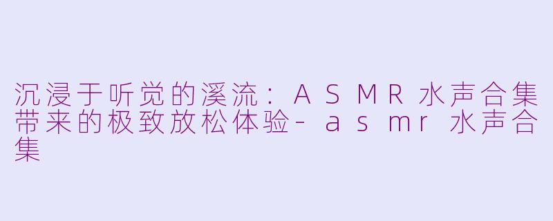 沉浸于听觉的溪流:ASMR水声合集带来的极致放松体验-asmr水声合集