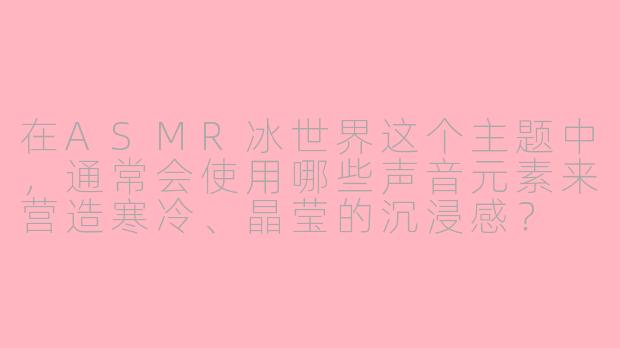 在ASMR冰世界这个主题中，通常会使用哪些声音元素来营造寒冷、晶莹的沉浸感？